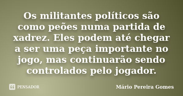 Os militantes políticos são como peões numa partida de xadrez. Eles podem até chegar a ser uma peça importante no jogo, mas continuarão sendo controlados pelo j... Frase de Mário Pereira Gomes.