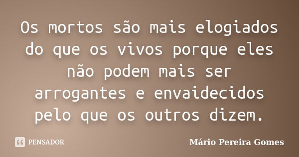 Os mortos são mais elogiados do que os vivos porque eles não podem mais ser arrogantes e envaidecidos pelo que os outros dizem.... Frase de Mário Pereira Gomes.