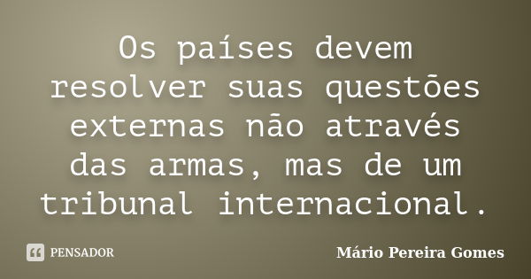 Os países devem resolver suas questões externas não através das armas, mas de um tribunal internacional.... Frase de Mário Pereira Gomes.