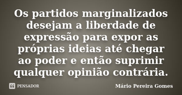 Os partidos marginalizados desejam a liberdade de expressão para expor as próprias ideias até chegar ao poder e então suprimir qualquer opinião contrária.... Frase de Mário Pereira Gomes.