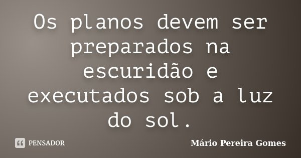 Os planos devem ser preparados na escuridão e executados sob a luz do sol.... Frase de Mário Pereira Gomes.