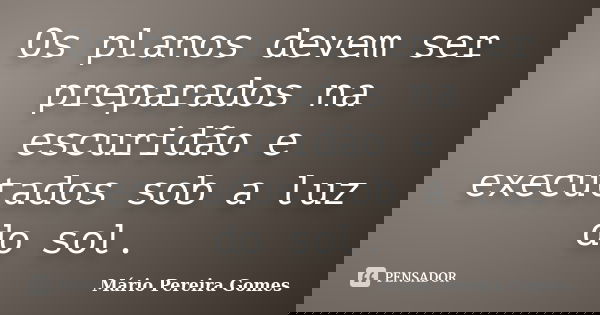 Os planos devem ser preparados na escuridão e executados sob a luz do sol.... Frase de Mário Pereira Gomes.
