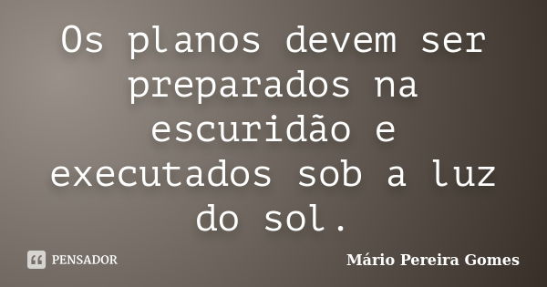 Os planos devem ser preparados na escuridão e executados sob a luz do sol.... Frase de Mário Pereira Gomes.