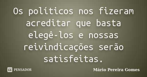 Os políticos nos fizeram acreditar que basta elegê-los e nossas reivindicações serão satisfeitas.... Frase de Mário Pereira Gomes.