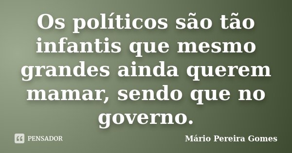 Os políticos são tão infantis que mesmo grandes ainda querem mamar, sendo que no governo.... Frase de Mário Pereira Gomes.