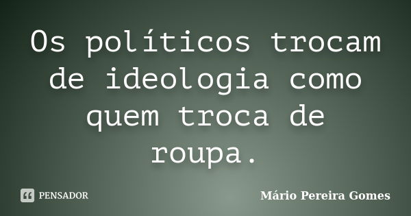 Os políticos trocam de ideologia como quem troca de roupa.... Frase de Mário Pereira Gomes.