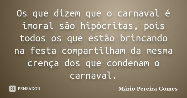 Os que dizem que o carnaval é imoral são hipócritas, pois todos os que estão brincando na festa compartilham da mesma crença dos que condenam o carnaval.... Frase de Mário Pereira Gomes.
