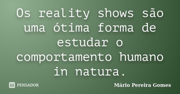 Os reality shows são uma ótima forma de estudar o comportamento humano in natura.... Frase de Mário Pereira Gomes.