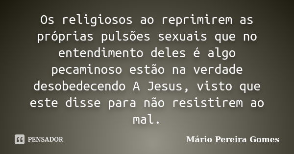 Os religiosos ao reprimirem as próprias pulsões sexuais que no entendimento deles é algo pecaminoso estão na verdade desobedecendo A Jesus, visto que este disse... Frase de Mário Pereira Gomes.