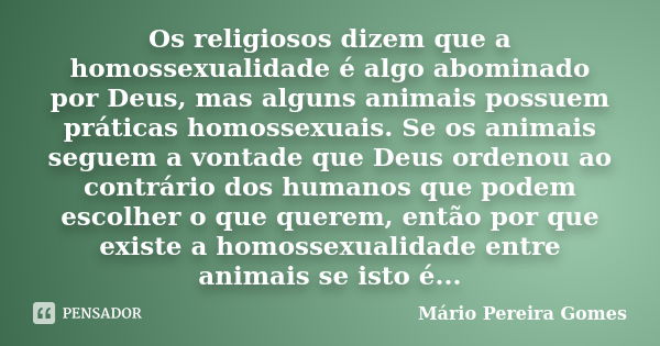 Os religiosos dizem que a homossexualidade é algo abominado por Deus, mas alguns animais possuem práticas homossexuais. Se os animais seguem a vontade que Deus ... Frase de Mário Pereira Gomes.