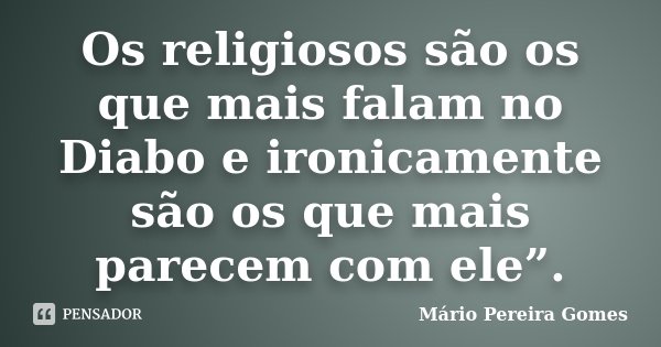 Os religiosos são os que mais falam no Diabo e ironicamente são os que mais parecem com ele”.... Frase de Mário Pereira Gomes.