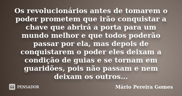 Os revolucionários antes de tomarem o poder prometem que irão conquistar a chave que abrirá a porta para um mundo melhor e que todos poderão passar por ela, mas... Frase de Mário Pereira Gomes.