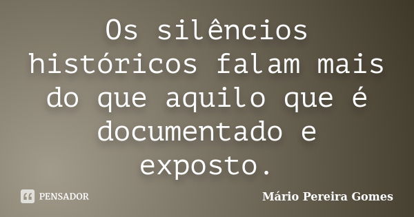 Os silêncios históricos falam mais do que aquilo que é documentado e exposto.... Frase de Mário Pereira Gomes.