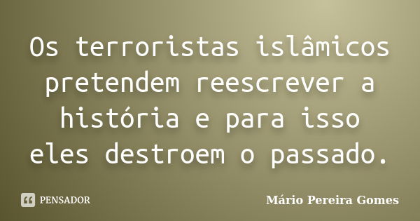 Os terroristas islâmicos pretendem reescrever a história e para isso eles destroem o passado.... Frase de Mário Pereira Gomes.