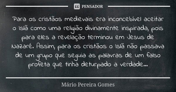 Para os cristãos medievais era inconcebível aceitar o Islã como uma religião divinamente inspirada, pois para eles a revelação terminou em Jesus de Nazaré. Assi... Frase de Mário Pereira Gomes.