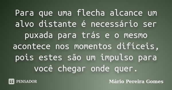 Para que uma flecha alcance um alvo distante é necessário ser puxada para trás e o mesmo acontece nos momentos difíceis, pois estes são um impulso para você che... Frase de Mário Pereira Gomes.