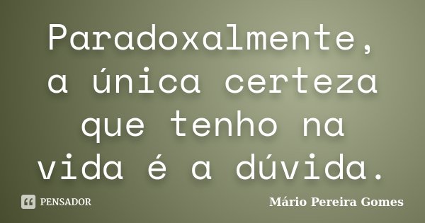 Paradoxalmente, a única certeza que tenho na vida é a dúvida.... Frase de Mário Pereira Gomes.