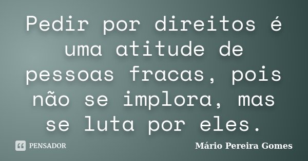 Pedir por direitos é uma atitude de pessoas fracas, pois não se implora, mas se luta por eles.... Frase de Mário Pereira Gomes.