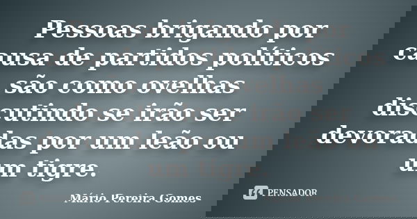 Pessoas brigando por causa de partidos políticos são como ovelhas discutindo se irão ser devoradas por um leão ou um tigre.... Frase de Mário Pereira Gomes.