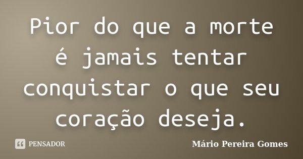 Pior do que a morte é jamais tentar conquistar o que seu coração deseja.... Frase de Mário Pereira Gomes.