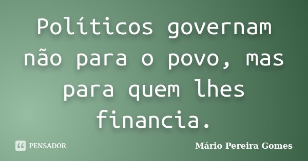 Políticos governam não para o povo, mas para quem lhes financia.... Frase de Mário Pereira Gomes.