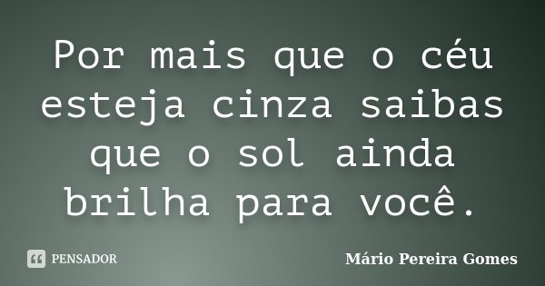 Por mais que o céu esteja cinza saibas que o sol ainda brilha para você.... Frase de Mário Pereira Gomes.
