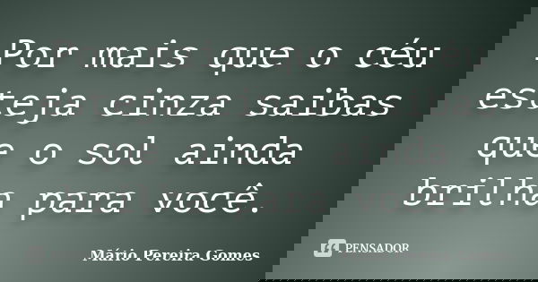 Por mais que o céu esteja cinza saibas que o sol ainda brilha para você.... Frase de Mário Pereira Gomes.