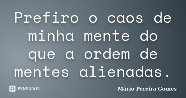 Prefiro o caos de minha mente do que a ordem de mentes alienadas.... Frase de Mário Pereira Gomes.