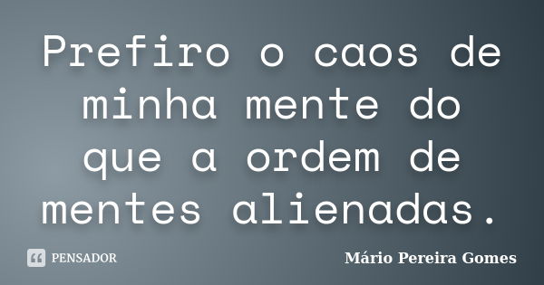 Prefiro o caos de minha mente do que a ordem de mentes alienadas.... Frase de Mário Pereira Gomes.