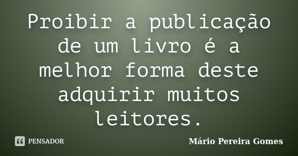 Proibir a publicação de um livro é a melhor forma deste adquirir muitos leitores.... Frase de Mário Pereira Gomes.