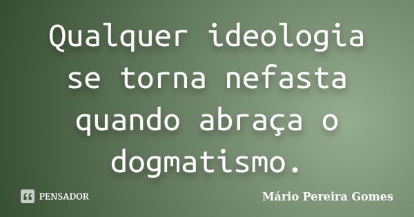 Qualquer ideologia se torna nefasta quando abraça o dogmatismo.... Frase de Mário Pereira Gomes.