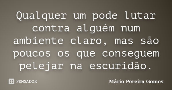 Qualquer um pode lutar contra alguém num ambiente claro, mas são poucos os que conseguem pelejar na escuridão.... Frase de Mário Pereira Gomes.