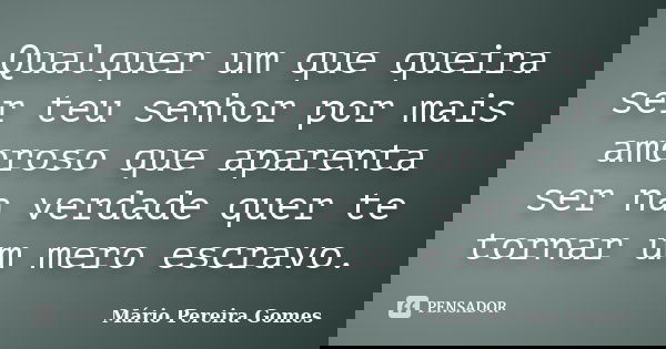 Qualquer um que queira ser teu senhor por mais amoroso que aparenta ser na verdade quer te tornar um mero escravo.... Frase de Mário Pereira Gomes.
