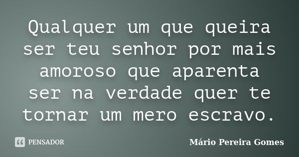 Qualquer um que queira ser teu senhor por mais amoroso que aparenta ser na verdade quer te tornar um mero escravo.... Frase de Mário Pereira Gomes.