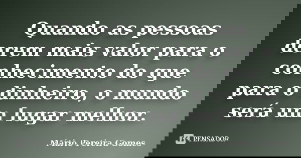 Quando as pessoas derem mais valor para o conhecimento do que para o dinheiro, o mundo será um lugar melhor.... Frase de Mário Pereira Gomes.