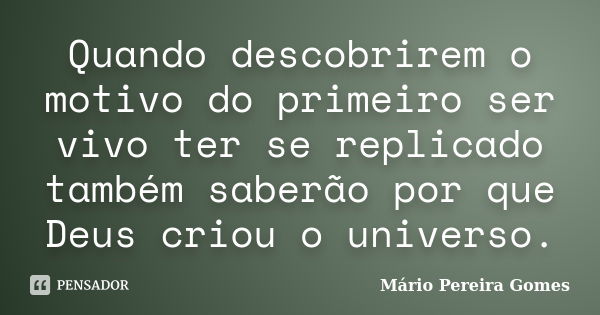 Quando descobrirem o motivo do primeiro ser vivo ter se replicado também saberão por que Deus criou o universo.... Frase de Mário Pereira Gomes.