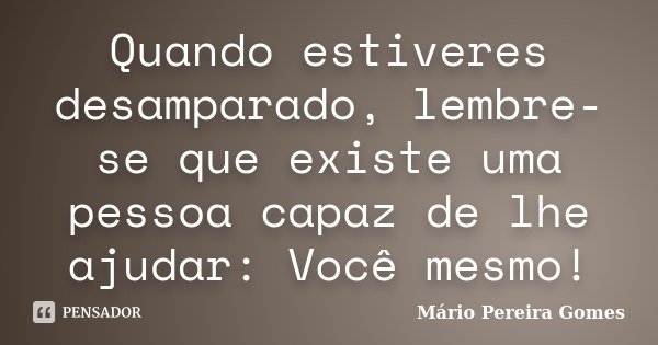 Quando estiveres desamparado, lembre-se que existe uma pessoa capaz de lhe ajudar: Você mesmo!... Frase de Mário Pereira Gomes.
