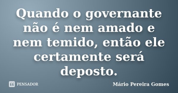 Quando o governante não é nem amado e nem temido, então ele certamente será deposto.... Frase de Mário Pereira Gomes.