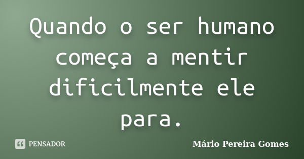 Quando o ser humano começa a mentir dificilmente ele para.... Frase de Mário Pereira Gomes.