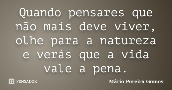 Quando pensares que não mais deve viver, olhe para a natureza e verás que a vida vale a pena.... Frase de Mário Pereira Gomes.