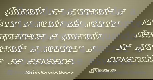 Quando se aprende a viver o medo da morte desaparece e quando se aprende a morrer a covardia se esvaece.... Frase de Mário Pereira Gomes.