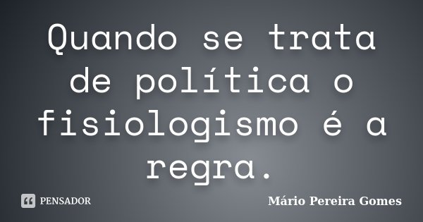 Quando se trata de política o fisiologismo é a regra.... Frase de Mário Pereira Gomes.