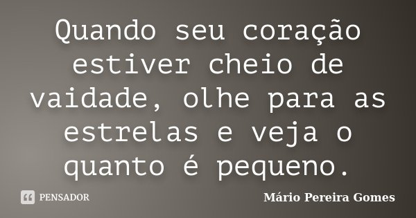 Quando seu coração estiver cheio de vaidade, olhe para as estrelas e veja o quanto é pequeno.... Frase de Mário Pereira Gomes.