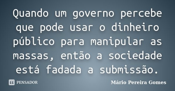 Quando um governo percebe que pode usar o dinheiro público para manipular as massas, então a sociedade está fadada a submissão.... Frase de Mário Pereira Gomes.