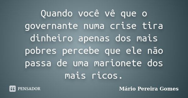 Quando você vê que o governante numa crise tira dinheiro apenas dos mais pobres percebe que ele não passa de uma marionete dos mais ricos.... Frase de Mário Pereira Gomes.