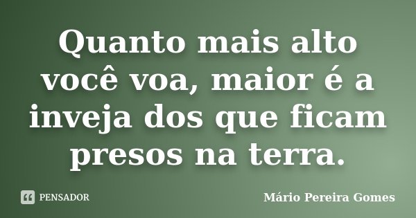Quanto mais alto você voa, maior é a inveja dos que ficam presos na terra.... Frase de Mário Pereira Gomes.