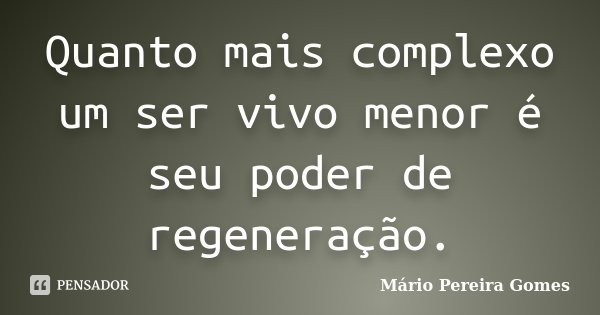 Quanto mais complexo um ser vivo menor é seu poder de regeneração.... Frase de Mário Pereira Gomes.