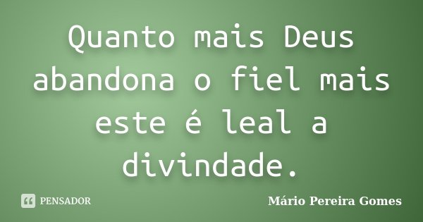 Quanto mais Deus abandona o fiel mais este é leal a divindade.... Frase de Mário Pereira Gomes.