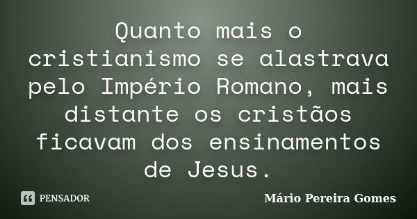 Quanto mais o cristianismo se alastrava pelo Império Romano, mais distante os cristãos ficavam dos ensinamentos de Jesus.... Frase de Mário Pereira Gomes.