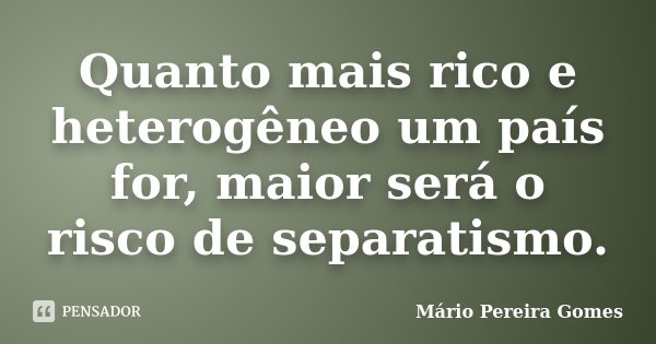 Quanto mais rico e heterogêneo um país for, maior será o risco de separatismo.... Frase de Mário Pereira Gomes.